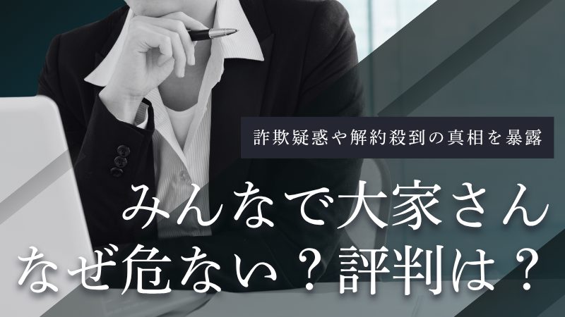 「みんなで大家さん」は危ない?詐欺疑惑や解約殺到の真相から評判を暴露
